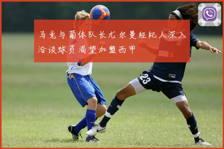马竞与葡体队长尤尔曼经纪人深入洽谈球员渴望加盟西甲