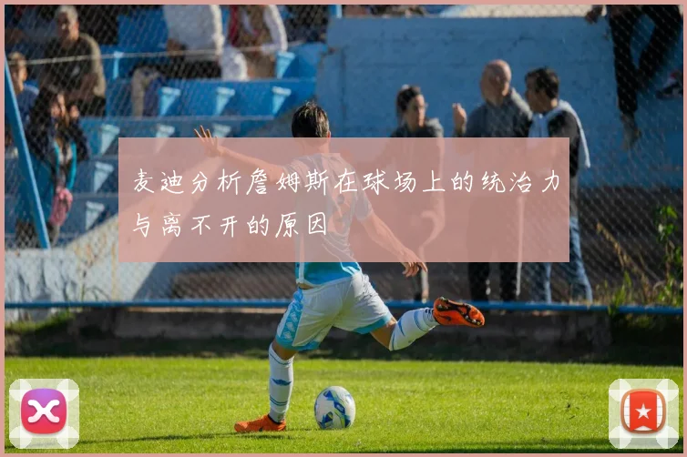 麦迪分析詹姆斯在球场上的统治力与离不开的原因