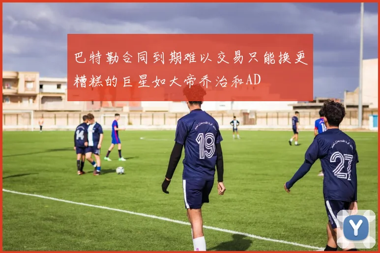 巴特勒合同到期难以交易只能换更糟糕的巨星如大帝乔治和AD