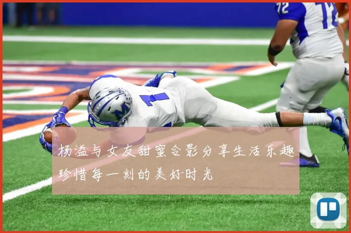 杨溢与女友甜蜜合影分享生活乐趣珍惜每一刻的美好时光