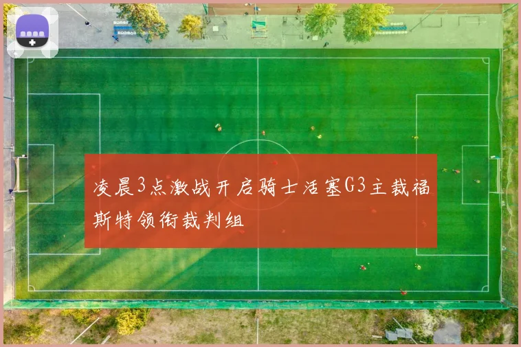 凌晨3点激战开启骑士活塞G3主裁福斯特领衔裁判组