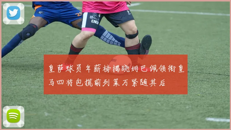 皇萨球员年薪榜揭晓姆巴佩领衔皇马四将包揽前列莱万紧随其后