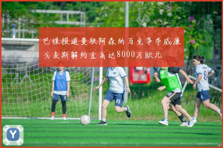 巴媒报道曼联阿森纳马竞争夺威廉戈麦斯解约金高达8000万欧元