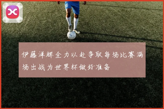 伊藤洋辉全力以赴争取每场比赛满场出战为世界杯做好准备