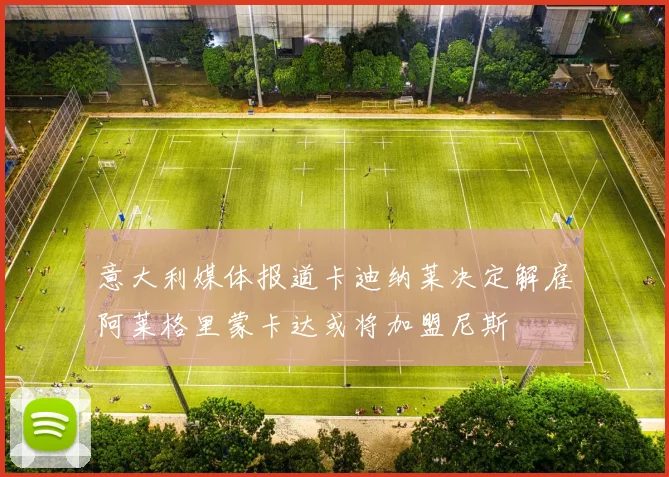 意大利媒体报道卡迪纳莱决定解雇阿莱格里蒙卡达或将加盟尼斯