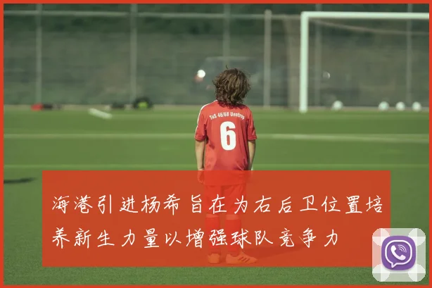 海港引进杨希旨在为右后卫位置培养新生力量以增强球队竞争力