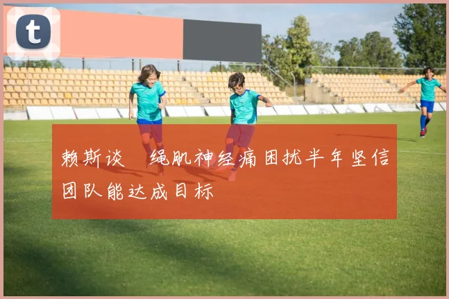 赖斯谈腘绳肌神经痛困扰半年坚信团队能达成目标