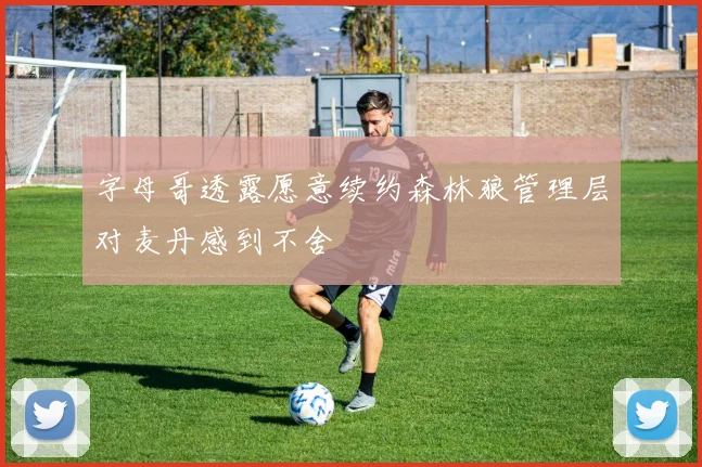字母哥透露愿意续约森林狼管理层对麦丹感到不舍