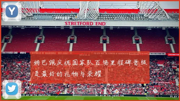 姆巴佩庆祝国家队百场里程碑晋级是最好的礼物与荣耀