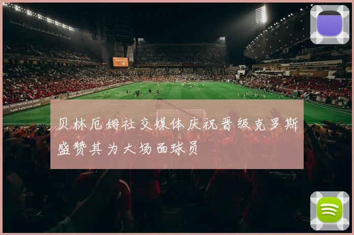 贝林厄姆社交媒体庆祝晋级克罗斯盛赞其为大场面球员