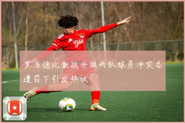 罗马德比激战升级两队球员冲突各遭罚下引发热议