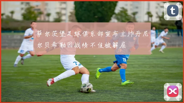 萨尔茨堡足球俱乐部宣布主帅丹尼尔贝希勒因战绩不佳被解雇