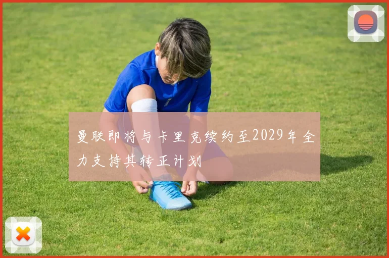 曼联即将与卡里克续约至2029年全力支持其转正计划