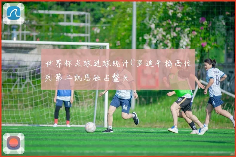 世界杯点球进球统计C罗追平梅西位列第二凯恩独占鳌头
