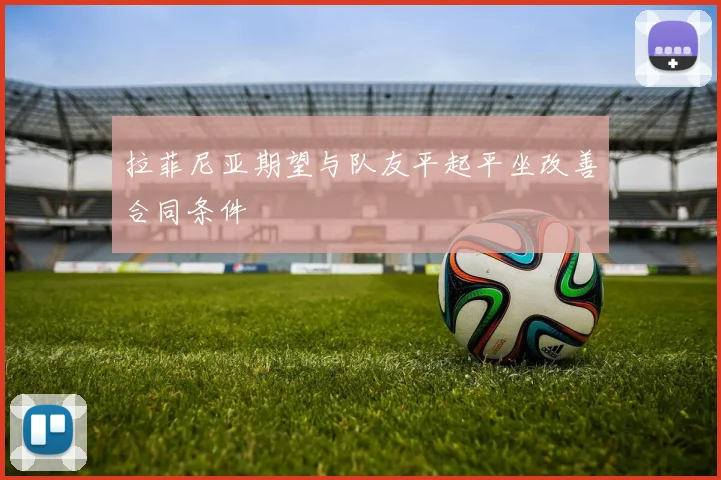 拉菲尼亚期望与队友平起平坐改善合同条件
