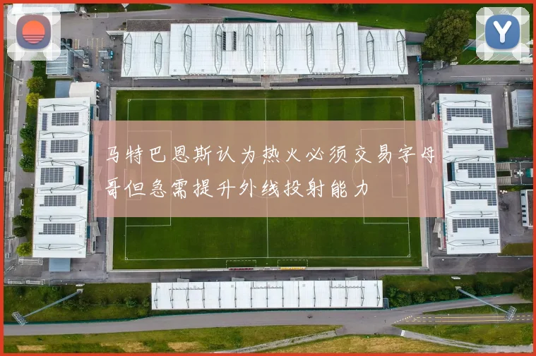 马特巴恩斯认为热火必须交易字母哥但急需提升外线投射能力