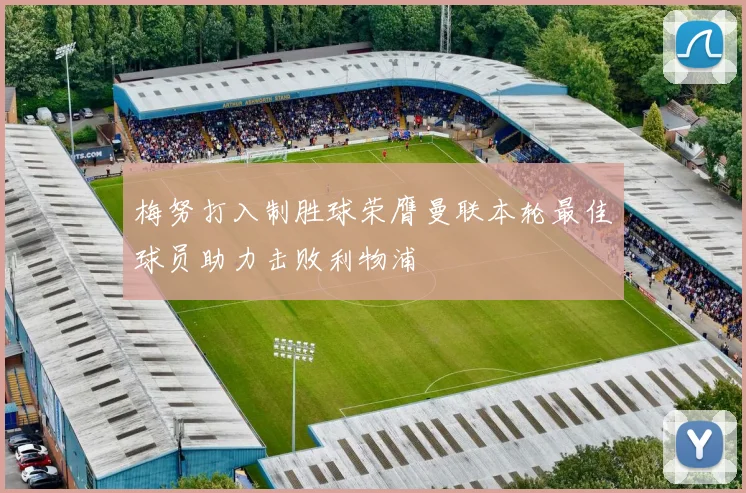 梅努打入制胜球荣膺曼联本轮最佳球员助力击败利物浦