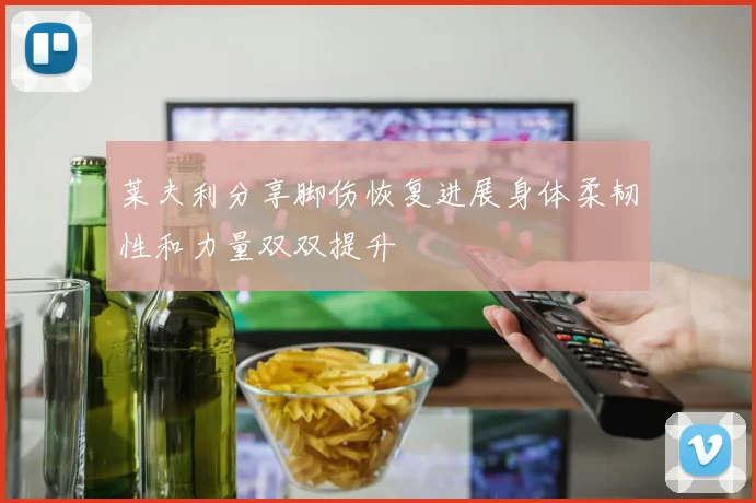 莱夫利分享脚伤恢复进展身体柔韧性和力量双双提升