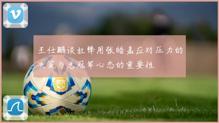 王仕鹏谈杜锋用张皓嘉应对压力的决策与总冠军心态的重要性
