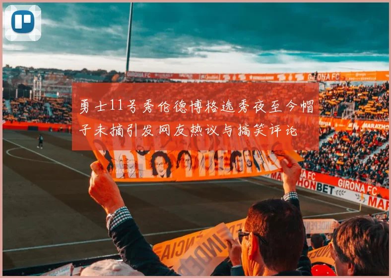勇士11号秀伦德博格选秀夜至今帽子未摘引发网友热议与搞笑评论