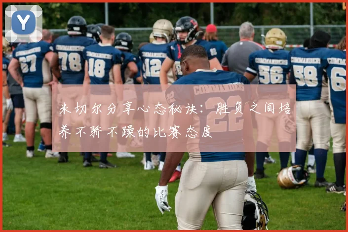 米切尔分享心态秘诀：胜负之间培养不骄不躁的比赛态度