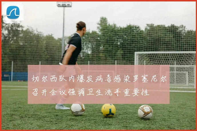 切尔西队内爆发病毒感染罗塞尼尔召开会议强调卫生洗手重要性